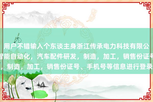 用户不错输入个东谈主身浙江传承电力科技有限公司，电表，低压电器，智能自动化，汽车配件研发，制造，加工，销售份证号、手机号等信息进行登录