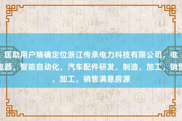 匡助用户精确定位浙江传承电力科技有限公司，电表，低压电器，智能自动化，汽车配件研发，制造，加工，销售满意房源