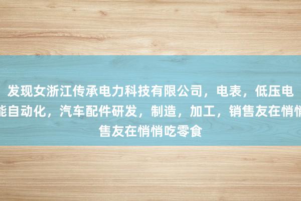 发现女浙江传承电力科技有限公司,电表,低压电器,智能自动化,汽车配件研发,制造,加工,销售友在悄悄吃零食