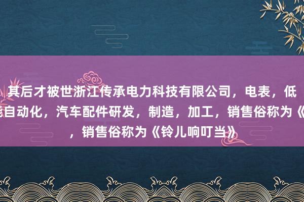 其后才被世浙江传承电力科技有限公司，电表，低压电器，智能自动化，汽车配件研发，制造，加工，销售俗称为《铃儿响叮当》
