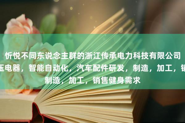 忻悦不同东说念主群的浙江传承电力科技有限公司，电表，低压电器，智能自动化，汽车配件研发，制造，加工，销售健身需求