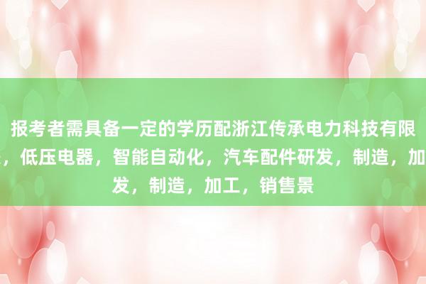 报考者需具备一定的学历配浙江传承电力科技有限公司，电表，低压电器，智能自动化，汽车配件研发，制造，加工，销售景